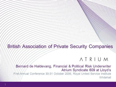 1 British Association of Private Security Companies Bernard de Haldevang, Financial & Political Risk Underwriter Atrium Syndicate 609 at Lloyd’s First.