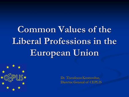 Common Values of the Liberal Professions in the European Union Dr. Theodoros Koutroubas, Director General of CEPLIS.