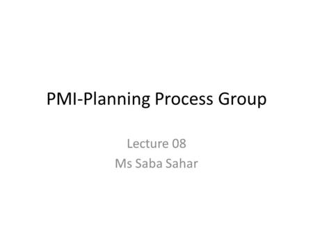 PMI-Planning Process Group Lecture 08 Ms Saba Sahar.