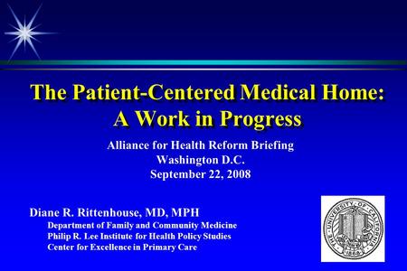 The Patient-Centered Medical Home: A Work in Progress Alliance for Health Reform Briefing Washington D.C. September 22, 2008 Diane R. Rittenhouse, MD,