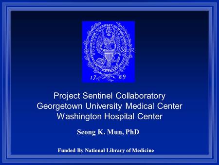 Project Sentinel Collaboratory Georgetown University Medical Center Washington Hospital Center Seong K. Mun, PhD Funded By National Library of Medicine.