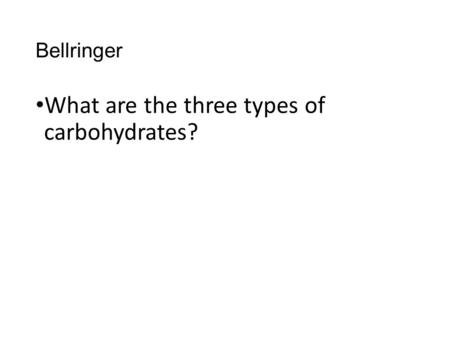 Bellringer What are the three types of carbohydrates?
