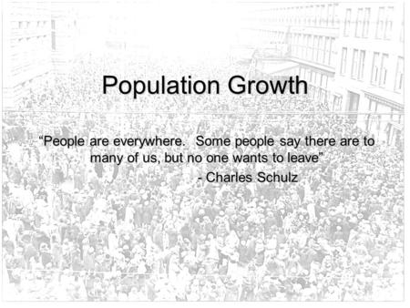 Population Growth “People are everywhere. Some people say there are to many of us, but no one wants to leave” - Charles Schulz.