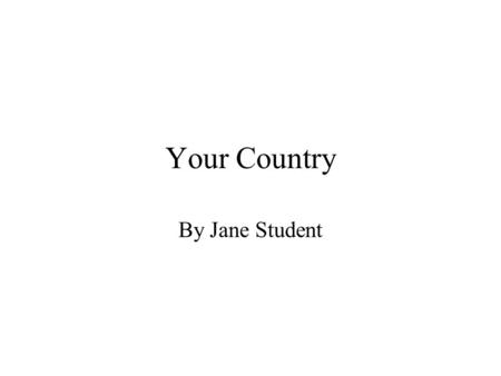 Your Country By Jane Student. Your Country Location Replace this graphic with a map of your country.