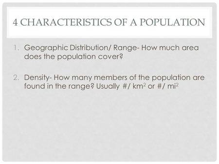 4 CHARACTERISTICS OF A POPULATION 1.Geographic Distribution/ Range- How much area does the population cover? 2.Density- How many members of the population.