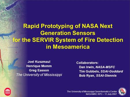 The University of Mississippi Geoinformatics Center NASA MRC RPC – 11 July 2007 Rapid Prototyping of NASA Next Generation Sensors for the SERVIR System.