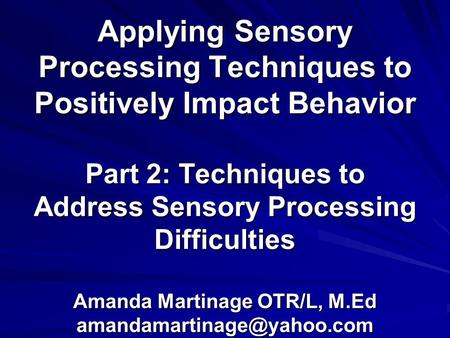 Applying Sensory Processing Techniques to Positively Impact Behavior Part 2: Techniques to Address Sensory Processing Difficulties Amanda Martinage OTR/L,