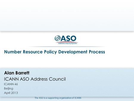 The ASO is a supporting organization of ICANN Number Resource Policy Development Process Alan Barrett ICANN ASO Address Council ICANN 46 Beijing April.