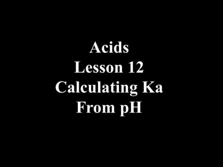 Acids Lesson 12 Calculating Ka From pH. 1.The pH of 0.100 M H 2 C 2 O 4 is 1.28. Calculate the Ka for the weak acid.
