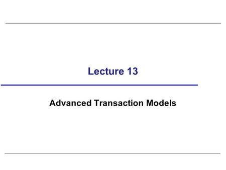Lecture 13 Advanced Transaction Models. 2 Protocols considered so far are suitable for types of transactions that arise in traditional business applications,