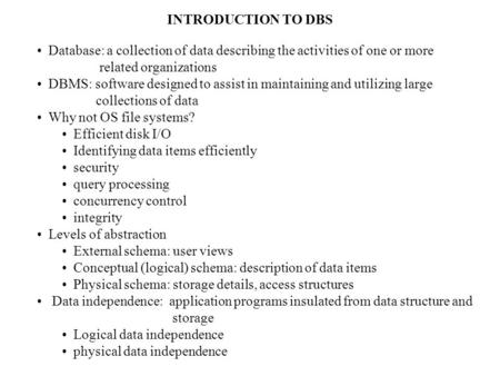 INTRODUCTION TO DBS Database: a collection of data describing the activities of one or more related organizations DBMS: software designed to assist in.