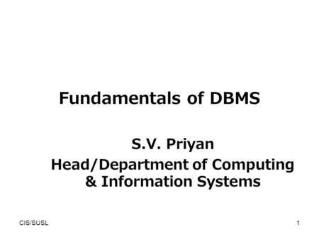 CIS/SUSL1 Fundamentals of DBMS S.V. Priyan Head/Department of Computing & Information Systems.