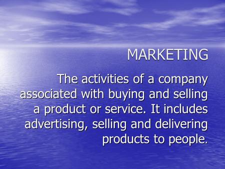 The activities of a company associated with buying and selling a product or service. It includes advertising, selling and delivering products to people.