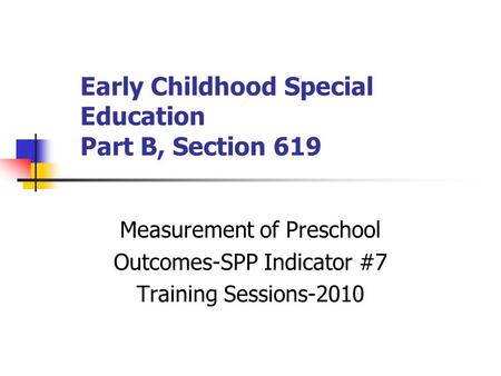 Early Childhood Special Education Part B, Section 619 Measurement of Preschool Outcomes-SPP Indicator #7 Training Sessions-2010.