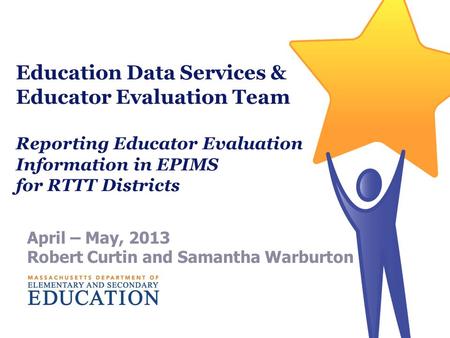 Education Data Services & Educator Evaluation Team Reporting Educator Evaluation Information in EPIMS for RTTT Districts April – May, 2013 Robert Curtin.