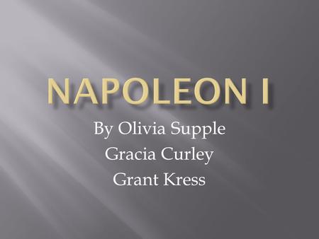 By Olivia Supple Gracia Curley Grant Kress.  Napoleon was born in 1769  He died in 1821 in the city of Ajaccio  His full birth name is Napoleon.