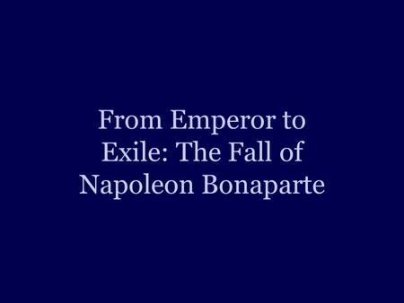 From Emperor to Exile: The Fall of Napoleon Bonaparte.