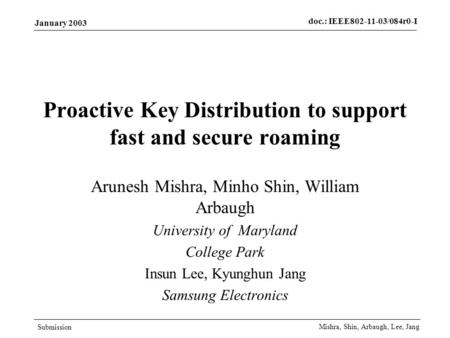 Doc.: IEEE802-11-03/084r0-I Submission January 2003 Mishra, Shin, Arbaugh, Lee, Jang Proactive Key Distribution to support fast and secure roaming Arunesh.