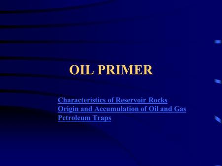 OIL PRIMER Characteristics of Reservoir Rocks Origin and Accumulation of Oil and Gas Petroleum Traps.