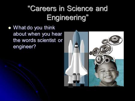 “Careers in Science and Engineering” What do you think about when you hear the words scientist or engineer? What do you think about when you hear the words.