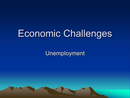 Economic Challenges Unemployment. Unemployment What’s a good definition for Unemployment? –A condition in which a willing worker is lacking a job (and.