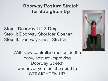 Doorway Posture Stretch for Straighten Up Step I: Doorway Lift & Drop Step II: Doorway Shoulder Opener Step III: Doorway Chest Stretch With slow controlled.