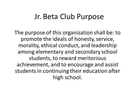 Jr. Beta Club Purpose The purpose of this organization shall be: to promote the ideals of honesty, service, morality, ethical conduct, and leadership among.