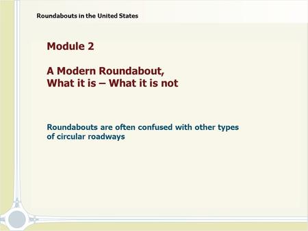 Module 2 A Modern Roundabout, What it is – What it is not Roundabouts are often confused with other types of circular roadways Roundabouts in the United.