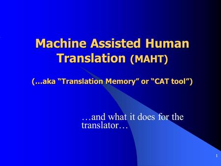 1 Machine Assisted Human Translation (MAHT) (…aka “Translation Memory” or “CAT tool”) …and what it does for the translator…