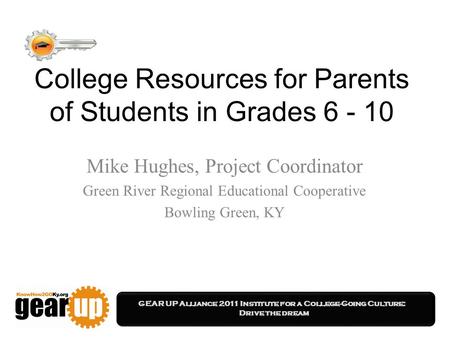 GEAR UP Alliance 2011 Institute for a College-Going Culture: Drive the dream College Resources for Parents of Students in Grades 6 - 10 Mike Hughes, Project.