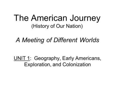 The American Journey (History of Our Nation) A Meeting of Different Worlds UNIT 1: Geography, Early Americans, Exploration, and Colonization.