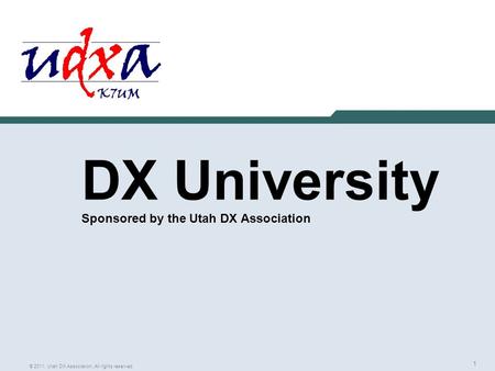 1 © 2011, Utah DX Association, All rights reserved DX University Sponsored by the Utah DX Association.