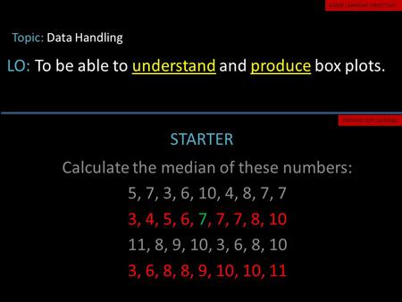 Topic: Data Handling LO: To be able to understand and produce box plots. STARTER PREPARE FOR LEARNING AGREE LEARNING OBJECTIVES Calculate the median of.