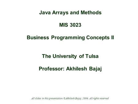 Java Arrays and Methods MIS 3023 Business Programming Concepts II The University of Tulsa Professor: Akhilesh Bajaj All slides in this presentation ©Akhilesh.