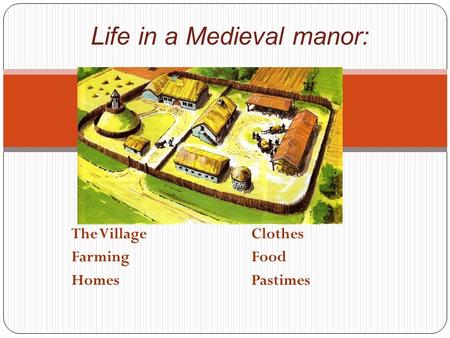 The VillageClothes FarmingFood HomesPastimes Life in a Medieval manor: