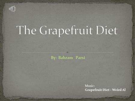 The Grapefruit Diet By: Bahram Parsi Music: Grapefruit Diet - Weird Al.