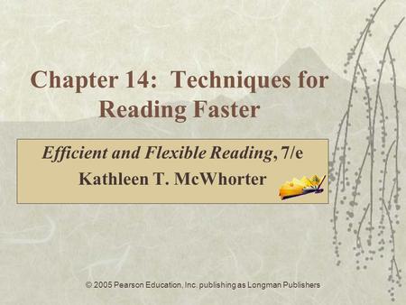 © 2005 Pearson Education, Inc. publishing as Longman Publishers Chapter 14: Techniques for Reading Faster Efficient and Flexible Reading, 7/e Kathleen.