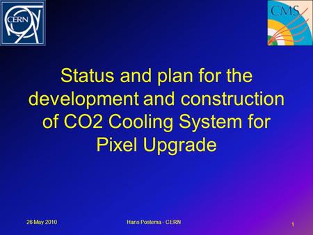 26 May 2010Hans Postema - CERN Status and plan for the development and construction of CO2 Cooling System for Pixel Upgrade 1.
