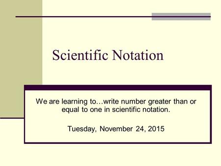 Scientific Notation We are learning to…write number greater than or equal to one in scientific notation. Tuesday, November 24, 2015.