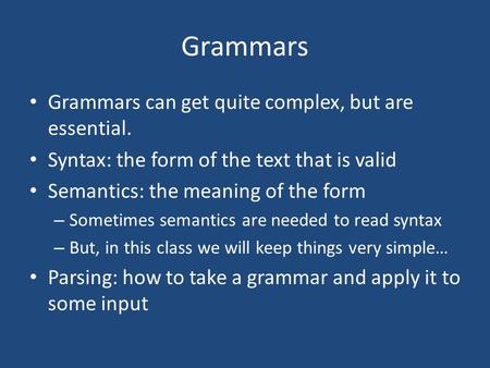 Grammars Grammars can get quite complex, but are essential. Syntax: the form of the text that is valid Semantics: the meaning of the form – Sometimes semantics.