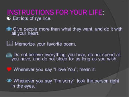 INSTRUCTIONS FOR YOUR LIFE:  Eat lots of rye rice.  Give people more than what they want, and do it with all your heart.  Memorize your favorite poem.