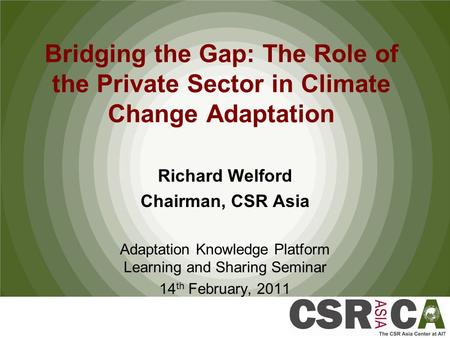 Bridging the Gap: The Role of the Private Sector in Climate Change Adaptation Richard Welford Chairman, CSR Asia Adaptation Knowledge Platform Learning.