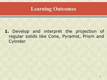 Learning Outcomes 1. Develop and interpret the projection of regular solids like Cone, Pyramid, Prism and Cylinder.