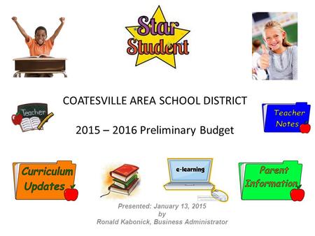 COATESVILLE AREA SCHOOL DISTRICT 2015 – 2016 Preliminary Budget Presented: January 13, 2015 by Ronald Kabonick, Business Administrator.
