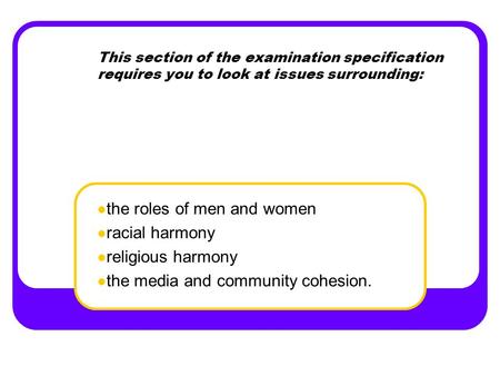 This section of the examination specification requires you to look at issues surrounding: the roles of men and women racial harmony religious harmony the.