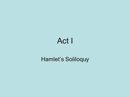 Act I Hamlet’s Soliloquy. Act I Soliloquy “O, that this too too sullied flesh would melt Thaw and resolve itself into a dew! Or that the Everlasting had.