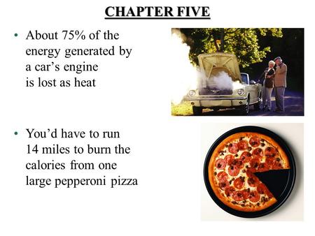 CHAPTER FIVE About 75% of the energy generated by a car’s engine is lost as heat You’d have to run 14 miles to burn the calories from one large pepperoni.
