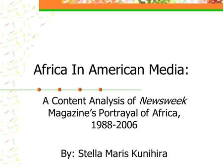 Africa In American Media: A Content Analysis of Newsweek Magazine’s Portrayal of Africa, 1988-2006 By: Stella Maris Kunihira.