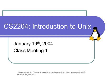 CS2204: Introduction to Unix January 19 th, 2004 Class Meeting 1 * Notes adapted by Christian Allgood from previous work by other members of the CS faculty.