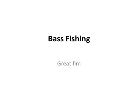 Bass Fishing Great fim. Why Bass Fishing? Number 1 fresh water fishing sport 5 Billion dollar industry Anyone can participate.